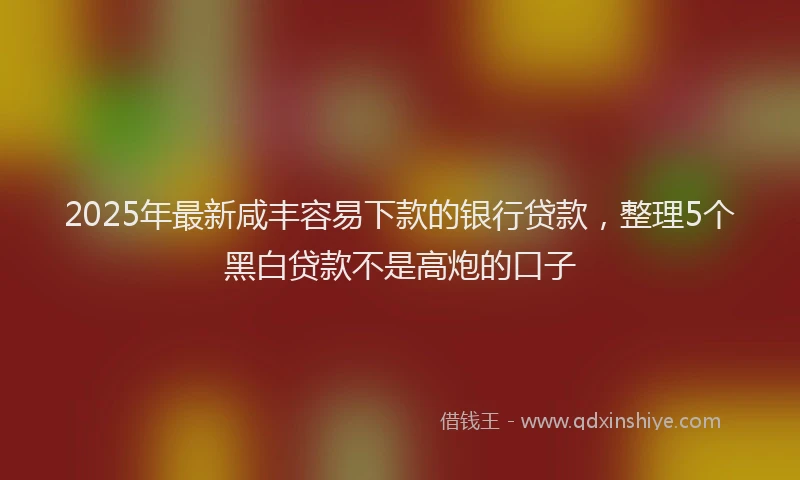 2025年最新咸丰容易下款的银行贷款，整理5个黑白贷款不是高炮的口子