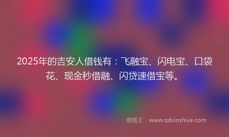 2025年的吉安人借钱有：飞融宝、闪电宝、口袋花、现金秒借融、闪贷速借宝等。