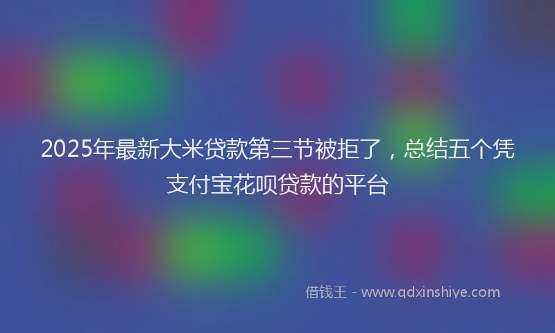 2025年最新大米贷款第三节被拒了，总结五个凭支付宝花呗贷款的平台