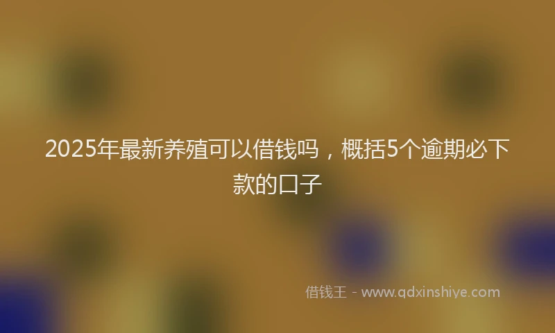 2025年最新养殖可以借钱吗，概括5个逾期必下款的口子