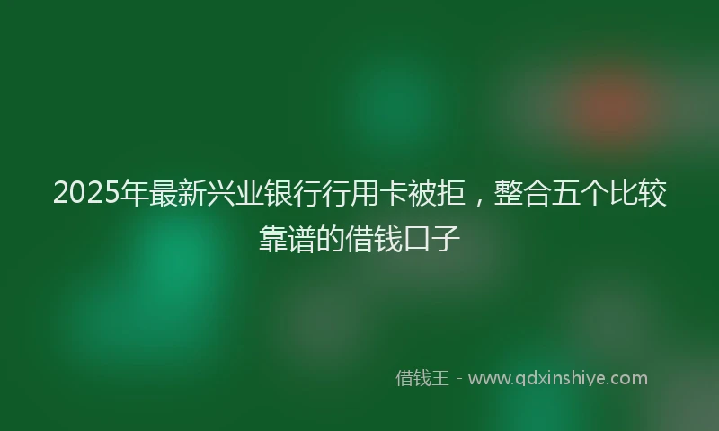 2025年最新兴业银行行用卡被拒，整合五个比较靠谱的借钱口子