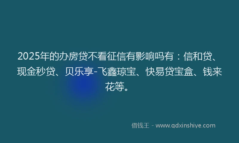 2025年的办房贷不看征信有影响吗有：信和贷、现金秒贷、贝乐享-飞鑫琼宝、快易贷宝盒、钱来花等。