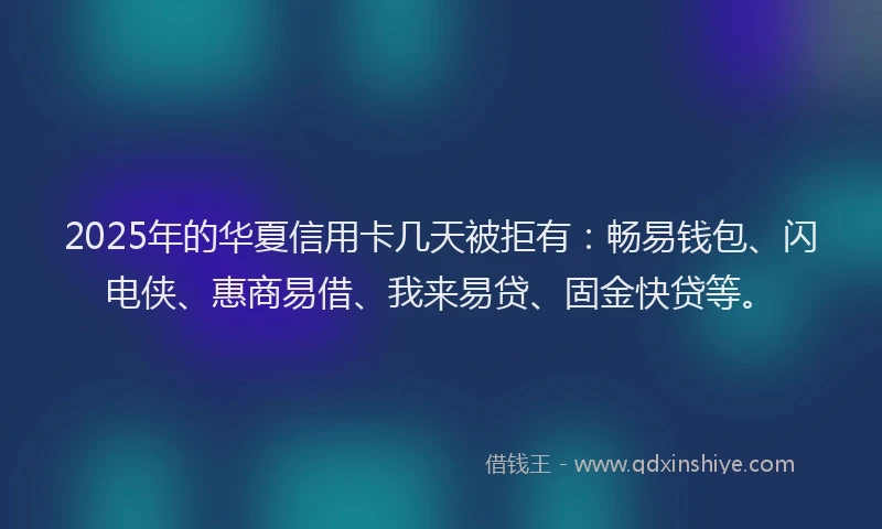 2025年的华夏信用卡几天被拒有：畅易钱包、闪电侠、惠商易借、我来易贷、固金快贷等。