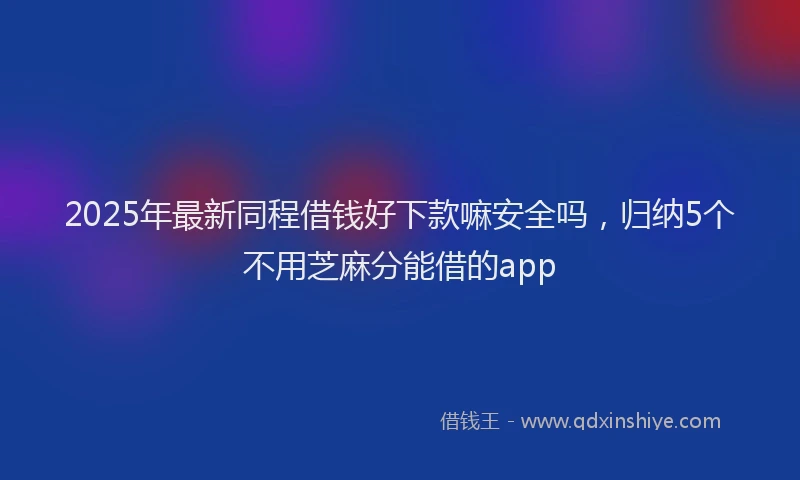 2025年最新同程借钱好下款嘛安全吗，归纳5个不用芝麻分能借的app