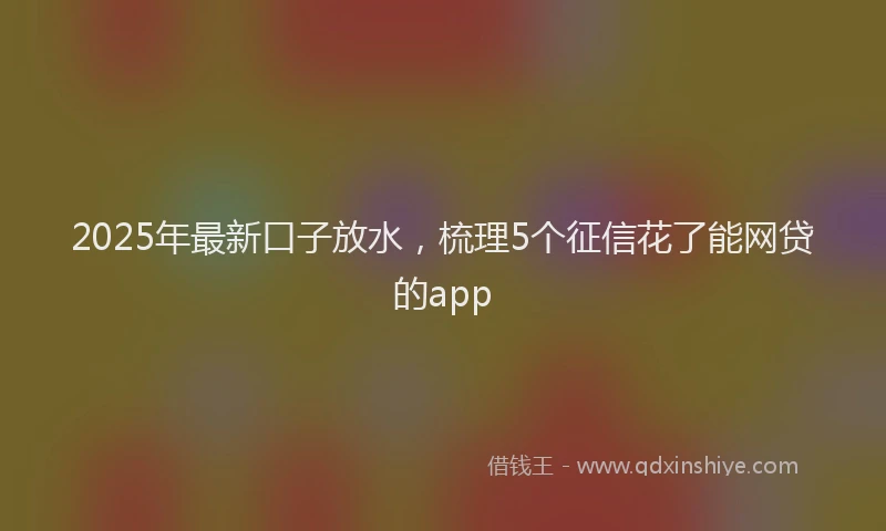 2025年最新口子放水，梳理5个征信花了能网贷的app
