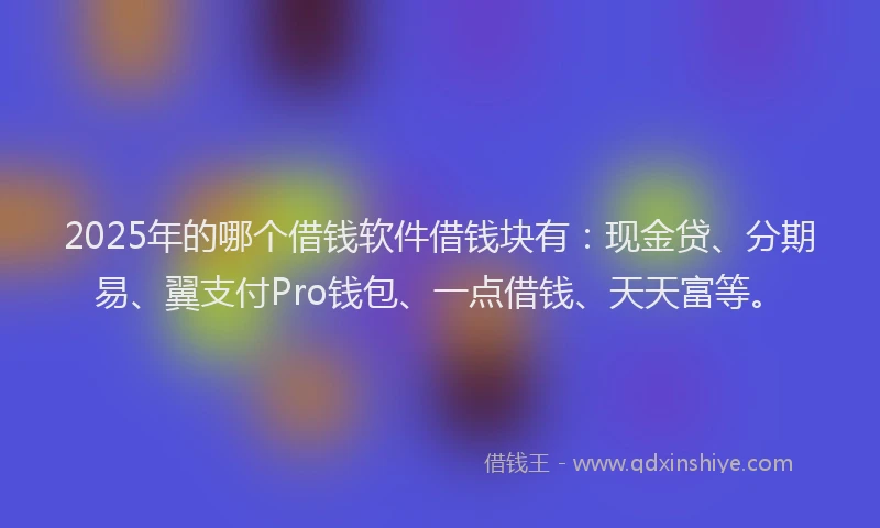 2025年的哪个借钱软件借钱块有：现金贷、分期易、翼支付Pro钱包、一点借钱、天天富等。