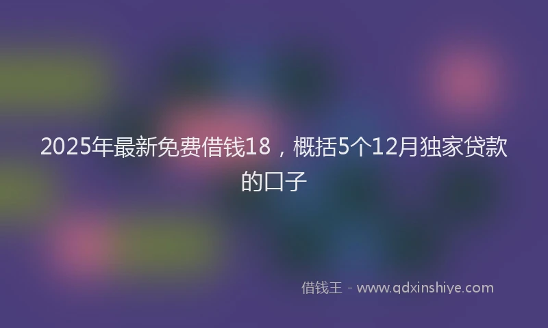 2025年最新免费借钱18，概括5个12月独家贷款的口子