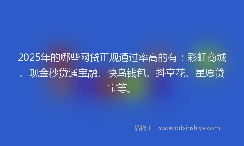 2025年的哪些网贷正规通过率高的有：彩虹商城、现金秒贷通宝融、快鸟钱包、抖享花、星愿贷宝等。