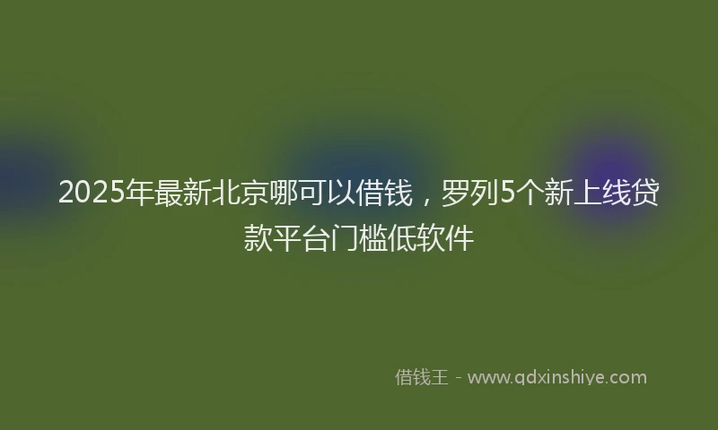 2025年最新北京哪可以借钱，罗列5个新上线贷款平台门槛低软件