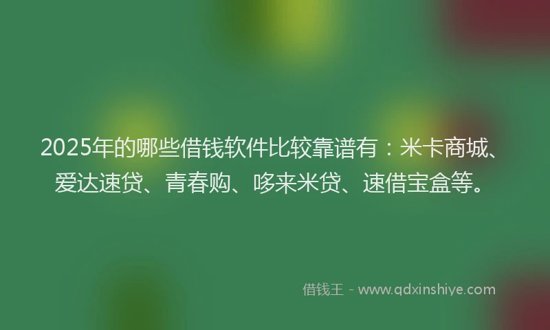2025年的哪些借钱软件比较靠谱有：米卡商城、爱达速贷、青春购、哆来米贷、速借宝盒等。