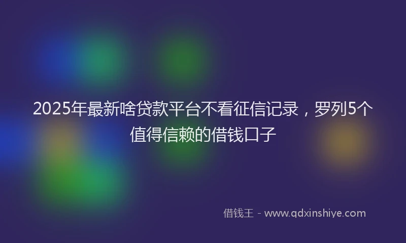 2025年最新啥贷款平台不看征信记录，罗列5个值得信赖的借钱口子