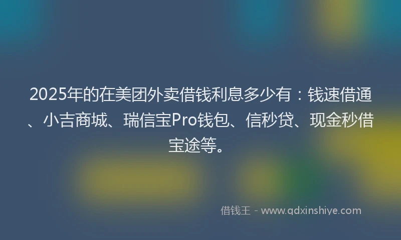 2025年的在美团外卖借钱利息多少有：钱速借通、小吉商城、瑞信宝Pro钱包、信秒贷、现金秒借宝途等。