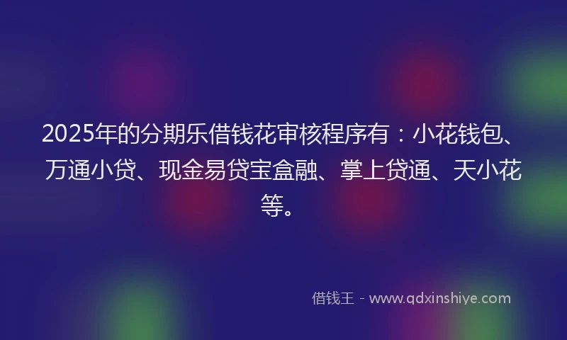 2025年的分期乐借钱花审核程序有：小花钱包、万通小贷、现金易贷宝盒融、掌上贷通、天小花等。