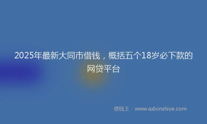 2025年最新大同市借钱，概括五个18岁必下款的网贷平台