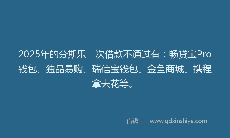 2025年的分期乐二次借款不通过有：畅贷宝Pro钱包、独品易购、瑞信宝钱包、金鱼商城、携程拿去花等。