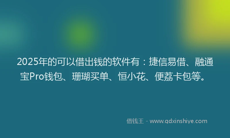 2025年的可以借出钱的软件有：捷信易借、融通宝Pro钱包、珊瑚买单、恒小花、便荔卡包等。