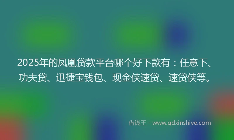 2025年的凤凰贷款平台哪个好下款有：任意下、功夫贷、迅捷宝钱包、现金侠速贷、速贷侠等。