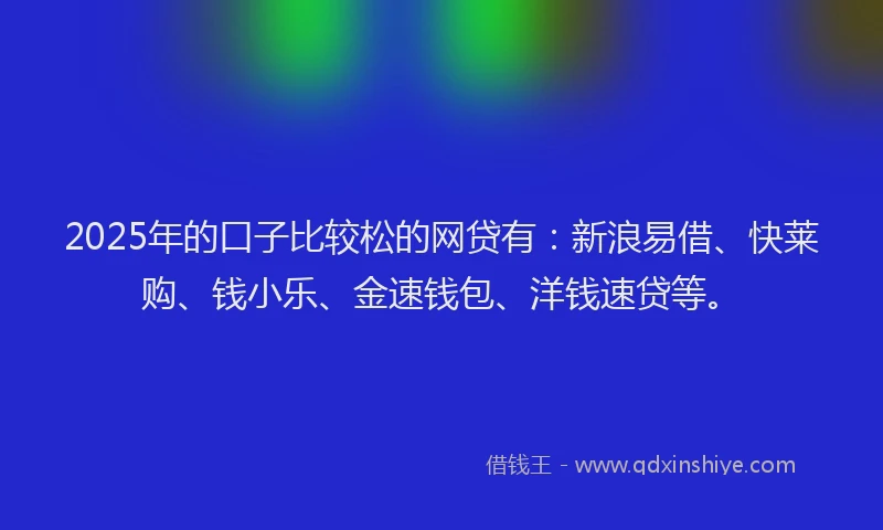 2025年的口子比较松的网贷有：新浪易借、快莱购、钱小乐、金速钱包、洋钱速贷等。