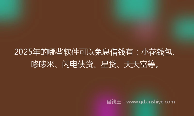 2025年的哪些软件可以免息借钱有：小花钱包、哆哆米、闪电侠贷、星贷、天天富等。