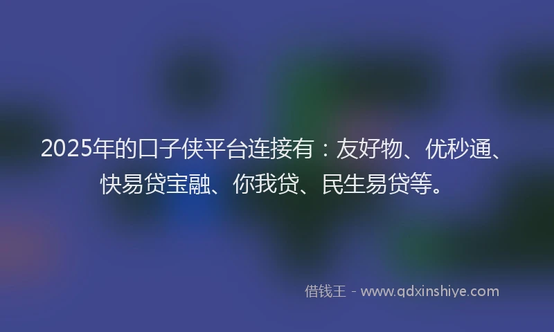 2025年的口子侠平台连接有：友好物、优秒通、快易贷宝融、你我贷、民生易贷等。