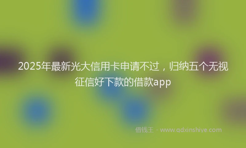 2025年最新光大信用卡申请不过，归纳五个无视征信好下款的借款app
