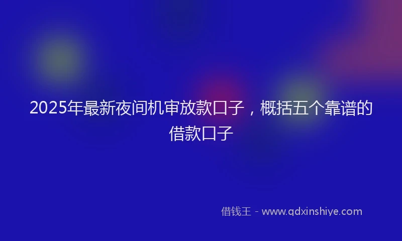 2025年最新夜间机审放款口子，概括五个靠谱的借款口子