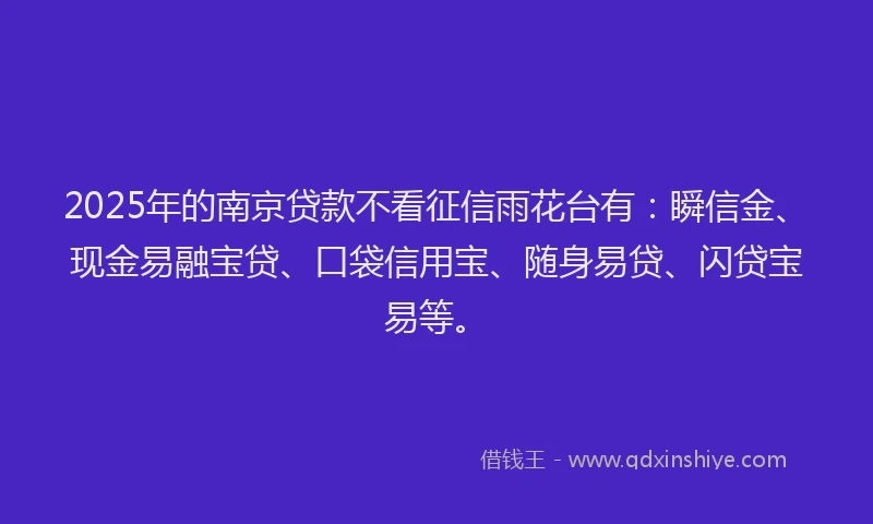 2025年的南京贷款不看征信雨花台有：瞬信金、现金易融宝贷、口袋信用宝、随身易贷、闪贷宝易等。