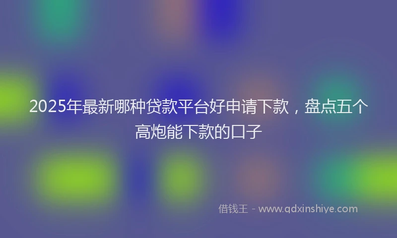 2025年最新哪种贷款平台好申请下款，盘点五个高炮能下款的口子