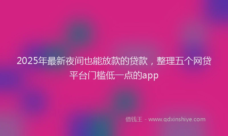 2025年最新夜间也能放款的贷款，整理五个网贷平台门槛低一点的app