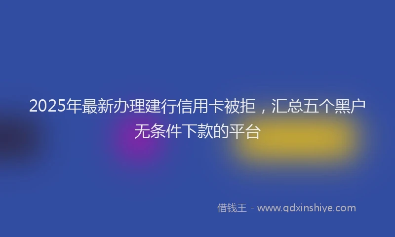 2025年最新办理建行信用卡被拒，汇总五个黑户无条件下款的平台