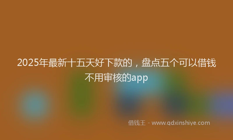 2025年最新十五天好下款的，盘点五个可以借钱不用审核的app