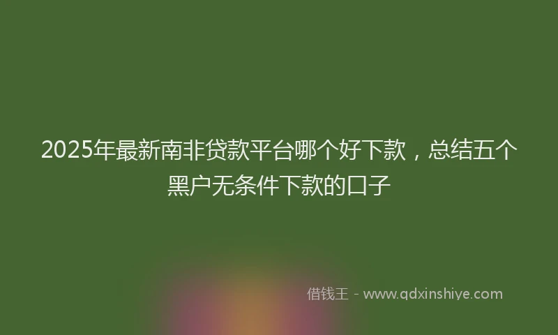 2025年最新南非贷款平台哪个好下款，总结五个黑户无条件下款的口子