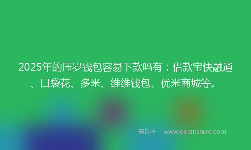 2025年的压岁钱包容易下款吗有：借款宝快融通、口袋花、多米、维维钱包、优米商城等。