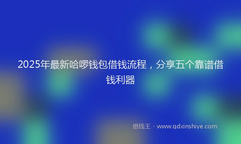 2025年最新哈啰钱包借钱流程，分享五个靠谱借钱利器
