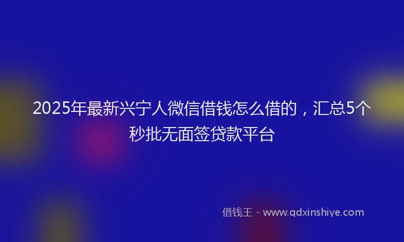 2025年最新兴宁人微信借钱怎么借的，汇总5个秒批无面签贷款平台