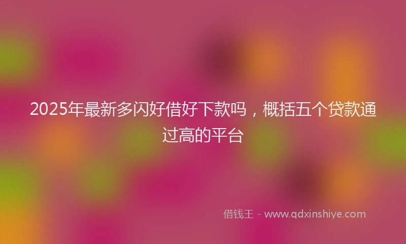 2025年最新多闪好借好下款吗，概括五个贷款通过高的平台