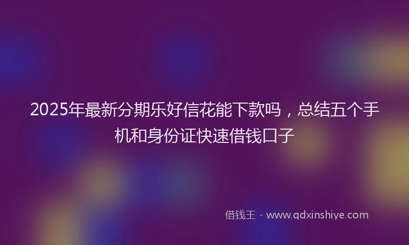 2025年最新分期乐好信花能下款吗，总结五个手机和身份证快速借钱口子