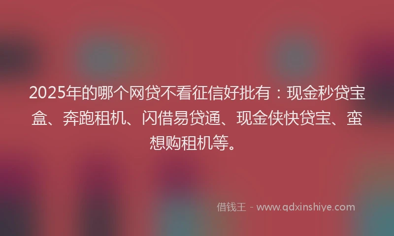 2025年的哪个网贷不看征信好批有：现金秒贷宝盒、奔跑租机、闪借易贷通、现金侠快贷宝、蛮想购租机等。