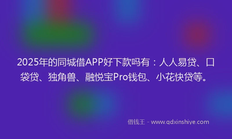 2025年的同城借APP好下款吗有：人人易贷、口袋贷、独角兽、融悦宝Pro钱包、小花快贷等。