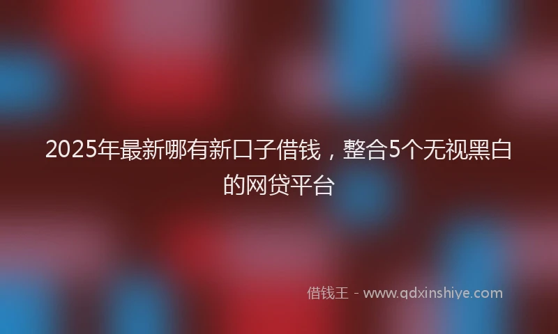 2025年最新哪有新口子借钱，整合5个无视黑白的网贷平台