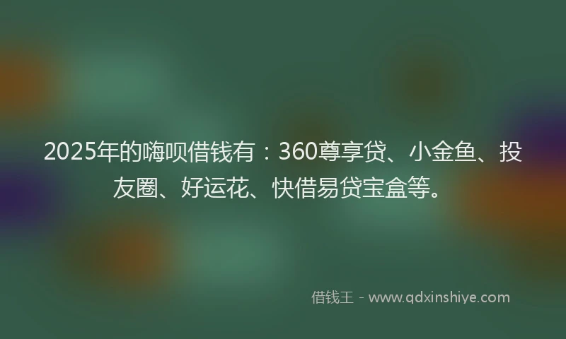 2025年的嗨呗借钱有：360尊享贷、小金鱼、投友圈、好运花、快借易贷宝盒等。