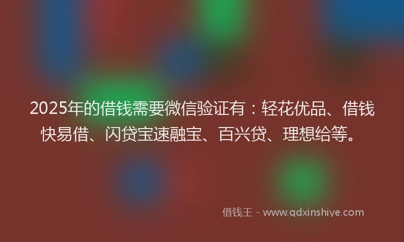 2025年的借钱需要微信验证有：轻花优品、借钱快易借、闪贷宝速融宝、百兴贷、理想给等。