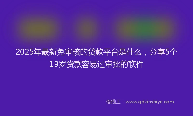 2025年最新免审核的贷款平台是什么，分享5个19岁贷款容易过审批的软件