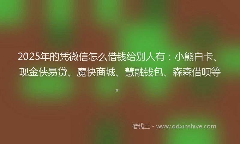 2025年的凭微信怎么借钱给别人有：小熊白卡、现金侠易贷、魔快商城、慧融钱包、森森借呗等。