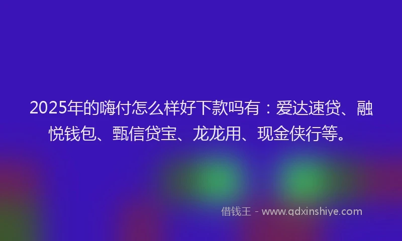2025年的嗨付怎么样好下款吗有：爱达速贷、融悦钱包、甄信贷宝、龙龙用、现金侠行等。