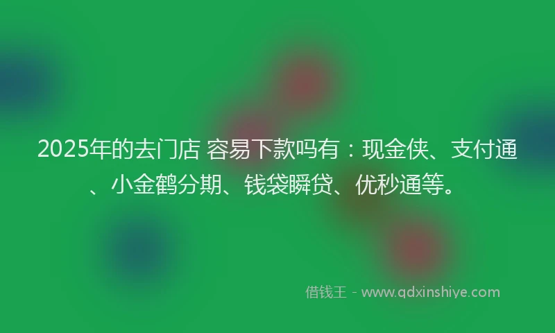 2025年的去门店 容易下款吗有：现金侠、支付通、小金鹤分期、钱袋瞬贷、优秒通等。