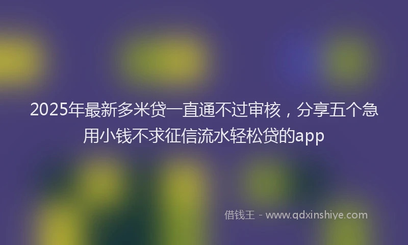 2025年最新多米贷一直通不过审核，分享五个急用小钱不求征信流水轻松贷的app