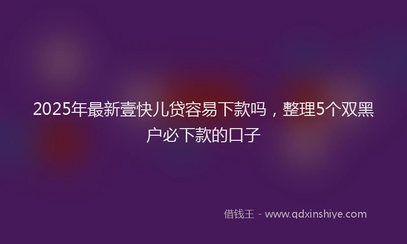 2025年最新壹快儿贷容易下款吗，整理5个双黑户必下款的口子