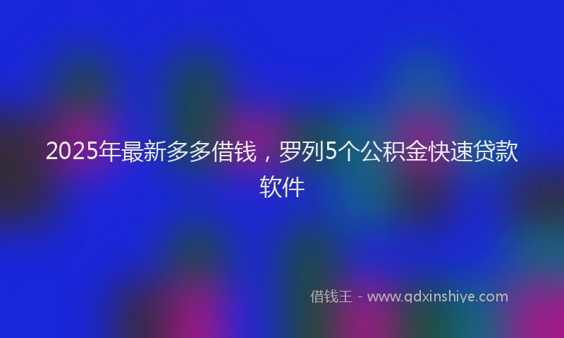 2025年最新多多借钱，罗列5个公积金快速贷款软件