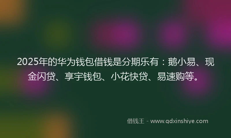 2025年的华为钱包借钱是分期乐有：鹅小易、现金闪贷、享宇钱包、小花快贷、易速购等。